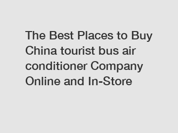 The Best Places to Buy China tourist bus air conditioner Company Online and In-Store