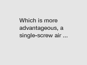 Which is more advantageous, a single-screw air ...