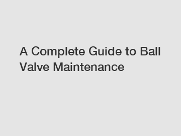 A Complete Guide to Ball Valve Maintenance