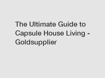 The Ultimate Guide to Capsule House Living - Goldsupplier