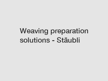 Weaving preparation solutions - Stäubli