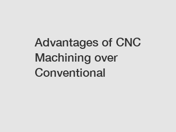 Advantages of CNC Machining over Conventional