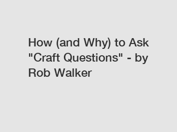 How (and Why) to Ask "Craft Questions" - by Rob Walker