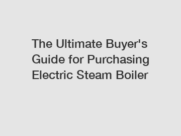 The Ultimate Buyer's Guide for Purchasing Electric Steam Boiler