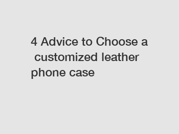 4 Advice to Choose a customized leather phone case