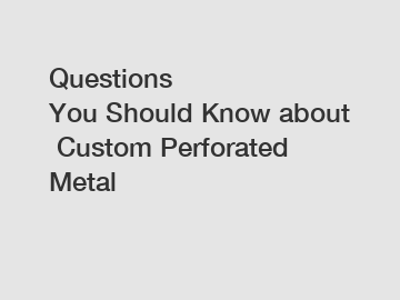 Questions You Should Know about Custom Perforated Metal