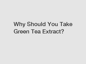 Why Should You Take Green Tea Extract?
