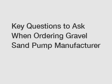 Key Questions to Ask When Ordering Gravel Sand Pump Manufacturer