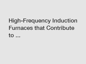 High-Frequency Induction Furnaces that Contribute to ...