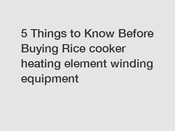 5 Things to Know Before Buying Rice cooker heating element winding equipment