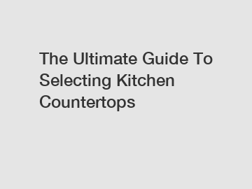 The Ultimate Guide To Selecting Kitchen Countertops