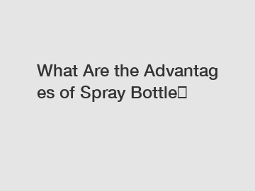 What&nbsp;Are&nbsp;the&nbsp;Advantages&nbsp;of Spray Bottle？
