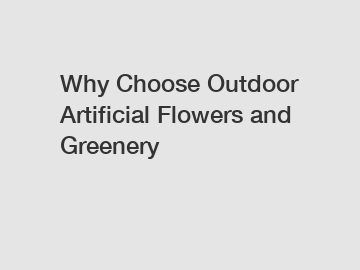 Why Choose Outdoor Artificial Flowers and Greenery
