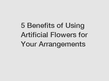 5 Benefits of Using Artificial Flowers for Your Arrangements