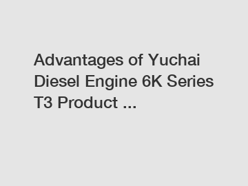 Advantages of Yuchai Diesel Engine 6K Series T3 Product ...