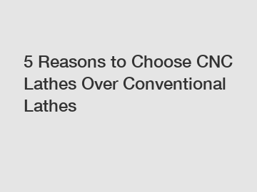 5 Reasons to Choose CNC Lathes Over Conventional Lathes