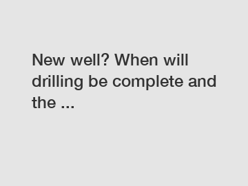 New well? When will drilling be complete and the ...