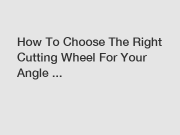 How To Choose The Right Cutting Wheel For Your Angle ...