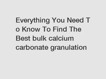 Everything&nbsp;You&nbsp;Need&nbsp;To&nbsp;Know&nbsp;To&nbsp;Find&nbsp;The&nbsp;Best&nbsp;bulk calcium carbonate granulation