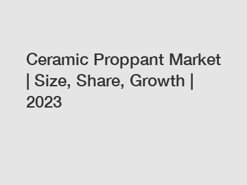 Ceramic Proppant Market | Size, Share, Growth | 2023