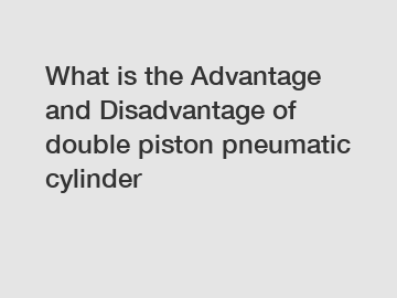 What is the Advantage and Disadvantage of  double piston pneumatic cylinder