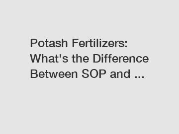 Potash Fertilizers: What's the Difference Between SOP and ...