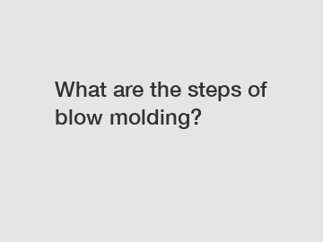 What are the steps of blow molding?