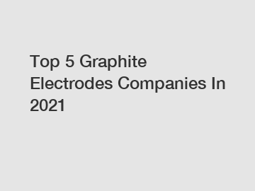 Top 5 Graphite Electrodes Companies In 2021