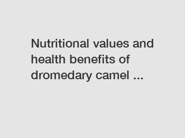 Nutritional values and health benefits of dromedary camel ...