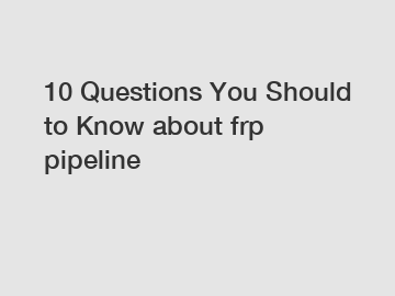 10 Questions You Should to Know about frp pipeline