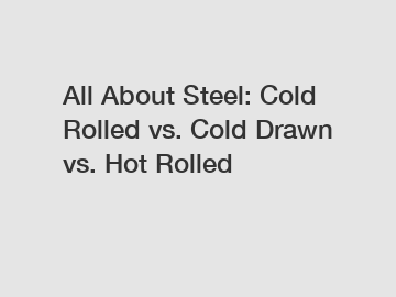 All About Steel: Cold Rolled vs. Cold Drawn vs. Hot Rolled