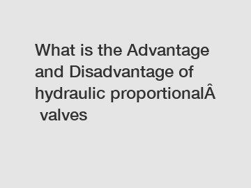 What is the Advantage and Disadvantage of  hydraulic proportional valves