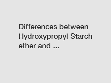 Differences between Hydroxypropyl Starch ether and ...