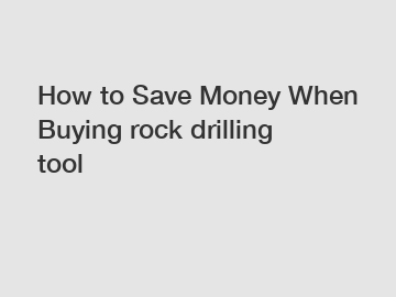 How to Save Money When Buying rock drilling tool