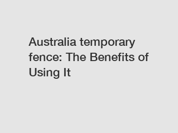 Australia temporary fence: The Benefits of Using It