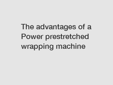 The advantages of a Power prestretched wrapping machine