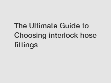 The Ultimate Guide to Choosing interlock hose fittings