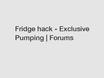 Fridge hack - Exclusive Pumping | Forums