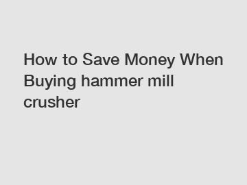 How to Save Money When Buying hammer mill crusher