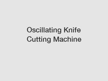 Oscillating Knife Cutting Machine