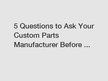 5 Questions to Ask Your Custom Parts Manufacturer Before ...