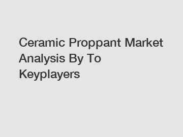 Ceramic Proppant Market Analysis By To Keyplayers