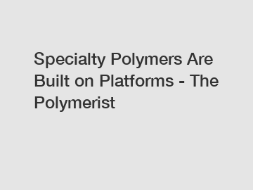 Specialty Polymers Are Built on Platforms - The Polymerist