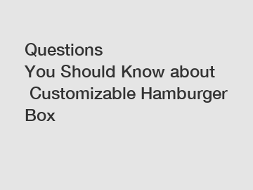 Questions You Should Know about Customizable Hamburger Box