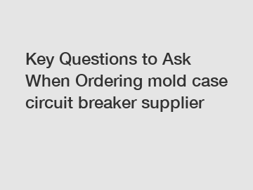 Key Questions to Ask When Ordering mold case circuit breaker supplier