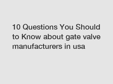 10 Questions You Should to Know about gate valve manufacturers in usa