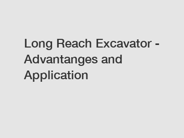 Long Reach Excavator - Advantanges and Application