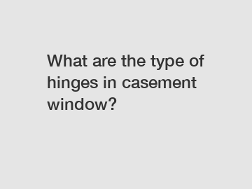 What are the type of hinges in casement window?