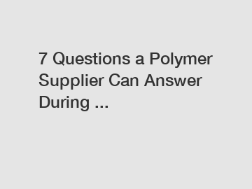 7 Questions a Polymer Supplier Can Answer During ...