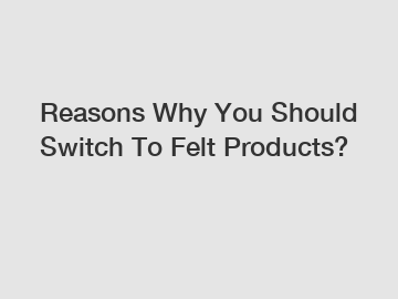 Reasons Why You Should Switch To Felt Products?